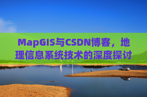 MapGIS与CSDN博客,地理信息系统技术的深度探讨
