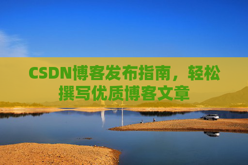 CSDN博客发布指南，轻松撰写优质博客文章